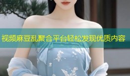 视频麻豆乱聚合平台轻松发现优质内容