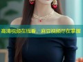 高清视频在线看，麻豆视频尽在掌握