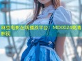 麻豆电影在线播放平台：MD0024高清影视
