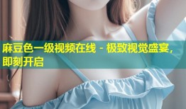 麻豆色一级视频在线 - 极致视觉盛宴，即刻开启