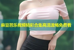 麻豆芭乐视频精彩合集高清流畅免费看