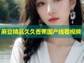 麻豆精品久久香蕉国产线看视频
