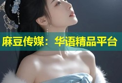 麻豆传媒：华语精品平台