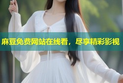 麻豆免费网站在线看，尽享精彩影视
