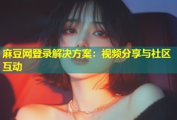 麻豆网登录解决方案：视频分享与社区互动