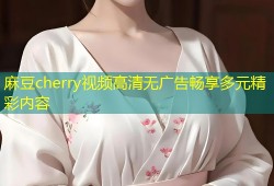 麻豆cherry视频高清无广告畅享多元精彩内容