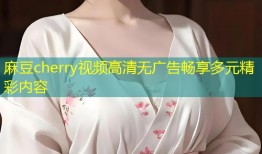 麻豆cherry视频高清无广告畅享多元精彩内容