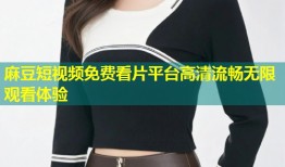 麻豆短视频免费看片平台高清流畅无限观看体验
