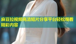 麻豆拉视频高清短片分享平台轻松观看精彩内容