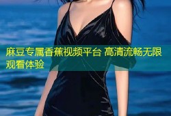 麻豆专属香蕉视频平台 高清流畅无限观看体验