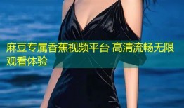 麻豆专属香蕉视频平台 高清流畅无限观看体验