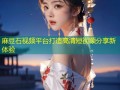 麻豆石视频平台打造高清短视频分享新体验