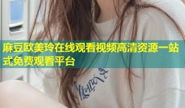 麻豆欧美玲在线观看视频高清资源一站式免费观看平台