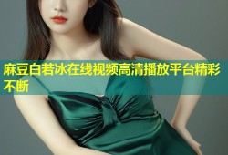 麻豆白若冰在线视频高清播放平台精彩不断
