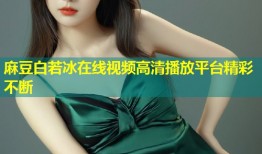 麻豆白若冰在线视频高清播放平台精彩不断