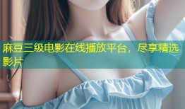 麻豆三级电影在线播放平台，尽享精选影片