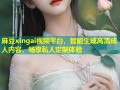 麻豆xingai视频平台，智能生成高清成人内容，畅享私人定制体验