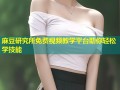 麻豆研究所免费视频教学平台助你轻松学技能