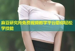 麻豆研究所免费视频教学平台助你轻松学技能