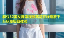麻豆32美女裸体视频高清在线播放平台尽享极致体验