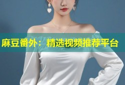 麻豆番外：精选视频推荐平台
