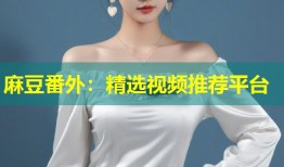 麻豆番外：精选视频推荐平台