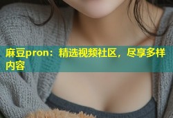 麻豆pron：精选视频社区，尽享多样内容
