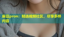 麻豆pron：精选视频社区，尽享多样内容