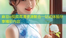 麻豆o视频高清资源聚合一站式体验尽享精彩内容
