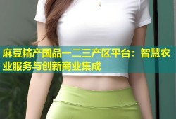 麻豆精产国品一二三产区平台：智慧农业服务与创新商业集成