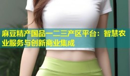 麻豆精产国品一二三产区平台：智慧农业服务与创新商业集成