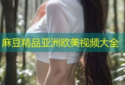 麻豆精品亚洲欧美视频大全