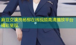 麻豆女演员杨柳在线视频高清播放平台精彩呈现