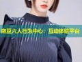 麻豆六人行为中心：互动体验平台