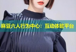 麻豆六人行为中心：互动体验平台