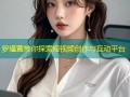 罗瑾萱带你探索短视频创作与互动平台