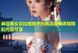 麻豆美女贝拉视频平台高清流畅体验精彩内容尽享