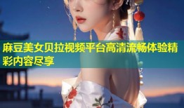 麻豆美女贝拉视频平台高清流畅体验精彩内容尽享