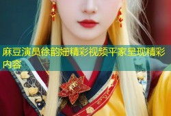 麻豆演员徐韵姗精彩视频平家呈现精彩内容