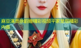 麻豆演员徐韵姗精彩视频平家呈现精彩内容