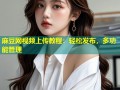 麻豆网视频上传教程：轻松发布，多功能管理