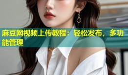 麻豆网视频上传教程：轻松发布，多功能管理