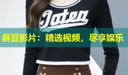 麻豆影片：精选视频，尽享娱乐