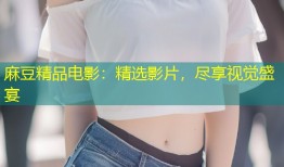 麻豆精品电影：精选影片，尽享视觉盛宴