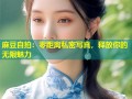 麻豆自拍：零距离私密写真，释放你的无限魅力