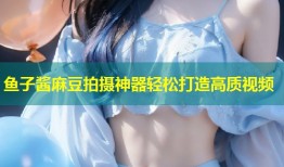 鱼子酱麻豆拍摄神器轻松打造高质视频