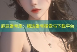 麻豆番号库：精选番号搜索与下载平台