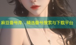 麻豆番号库：精选番号搜索与下载平台