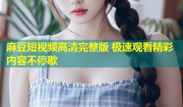 麻豆短视频高清完整版 极速观看精彩内容不停歇