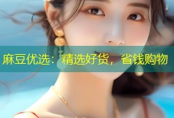 麻豆优选：精选好货，省钱购物